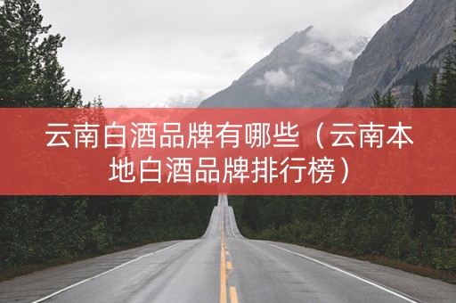 云南白酒品牌有哪些（云南本地白酒品牌排行榜）