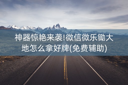 神器惊艳来袭!微信微乐锄大地怎么拿好牌(免费辅助)