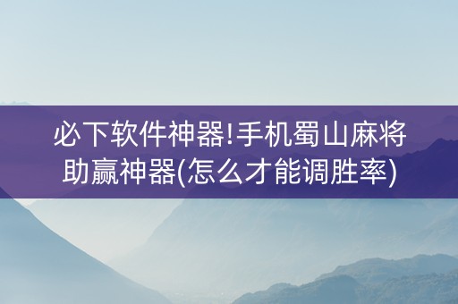 必下软件神器!手机蜀山麻将助赢神器(怎么才能调胜率)