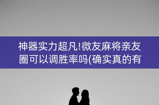 神器实力超凡!微友麻将亲友圈可以调胜率吗(确实真的有挂)