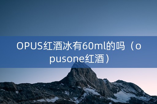 OPUS红酒冰有60ml的吗（opusone红酒）