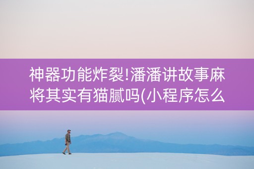 神器功能炸裂!潘潘讲故事麻将其实有猫腻吗(小程序怎么才会赢)