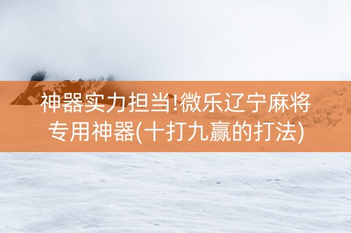 神器实力担当!微乐辽宁麻将专用神器(十打九赢的打法)