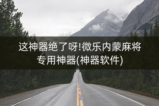 这神器绝了呀!微乐内蒙麻将专用神器(神器软件)