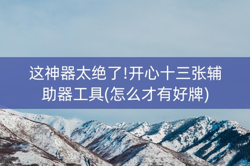 这神器太绝了!开心十三张辅助器工具(怎么才有好牌)