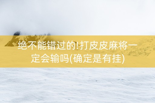 绝不能错过的!打皮皮麻将一定会输吗(确定是有挂)