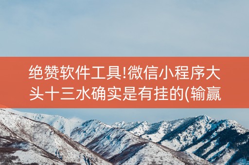 绝赞软件工具!微信小程序大头十三水确实是有挂的(输赢规律)