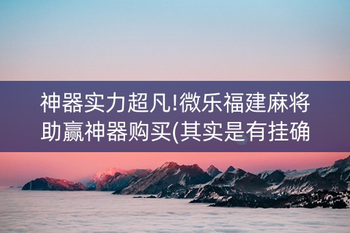 神器实力超凡!微乐福建麻将助赢神器购买(其实是有挂确实有挂)