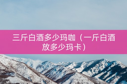 三斤白酒多少玛咖（一斤白酒放多少玛卡）