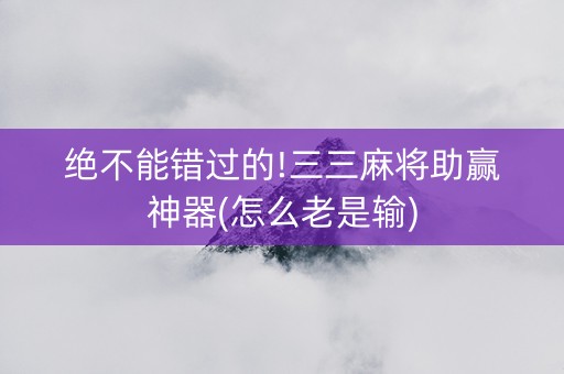 绝不能错过的!三三麻将助赢神器(怎么老是输)