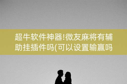 超牛软件神器!微友麻将有辅助挂插件吗(可以设置输赢吗)