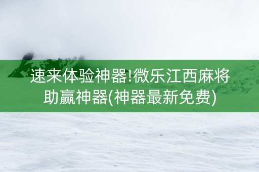 速来体验神器!微乐江西麻将助赢神器(神器最新免费)