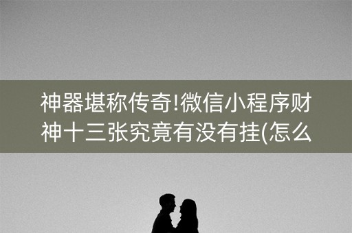 神器堪称传奇!微信小程序财神十三张究竟有没有挂(怎么拿到好牌)
