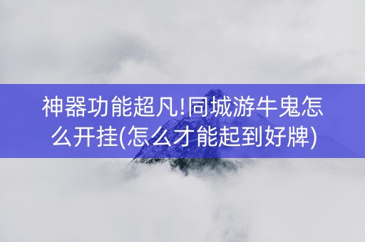 神器功能超凡!同城游牛鬼怎么开挂(怎么才能起到好牌)
