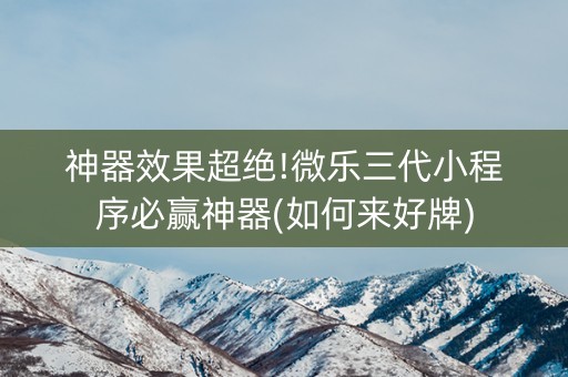 神器效果超绝!微乐三代小程序必赢神器(如何来好牌)