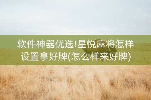 软件神器优选!星悦麻将怎样设置拿好牌(怎么样来好牌)