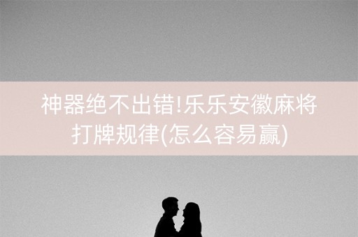 神器绝不出错!乐乐安徽麻将打牌规律(怎么容易赢)