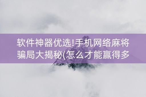 软件神器优选!手机网络麻将骗局大揭秘(怎么才能赢得多)