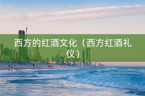 西方的红酒文化（西方红酒礼仪）
