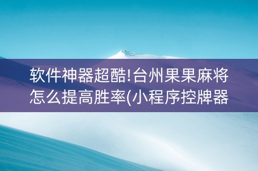 软件神器超酷!台州果果麻将怎么提高胜率(小程序控牌器)