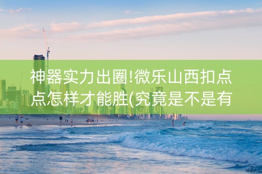 神器实力出圈!微乐山西扣点点怎样才能胜(究竟是不是有挂)