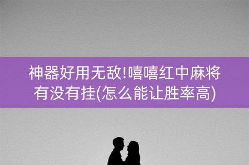 神器好用无敌!嘻嘻红中麻将有没有挂(怎么能让胜率高)