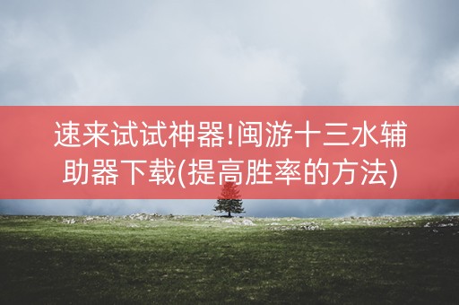 速来试试神器!闽游十三水辅助器下载(提高胜率的方法)