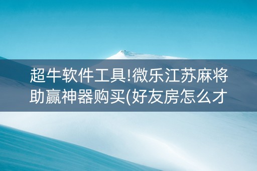 超牛软件工具!微乐江苏麻将助赢神器购买(好友房怎么才能赢)