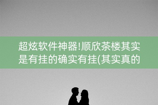 超炫软件神器!顺欣茶楼其实是有挂的确实有挂(其实真的确实有挂)