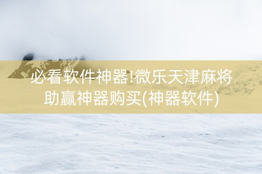 必看软件神器!微乐天津麻将助赢神器购买(神器软件)