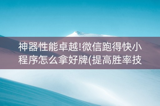 神器性能卓越!微信跑得快小程序怎么拿好牌(提高胜率技巧)