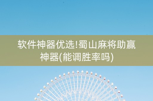 软件神器优选!蜀山麻将助赢神器(能调胜率吗)