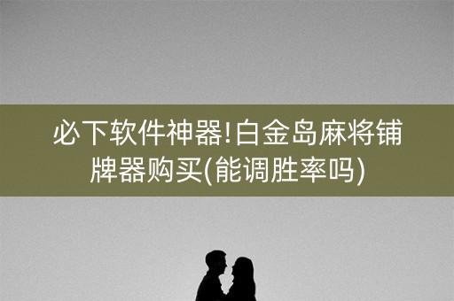 必下软件神器!白金岛麻将铺牌器购买(能调胜率吗)