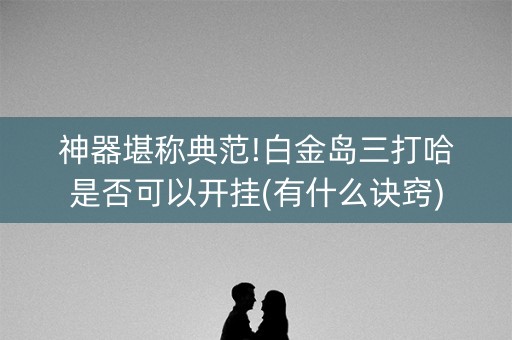 神器堪称典范!白金岛三打哈是否可以开挂(有什么诀窍)