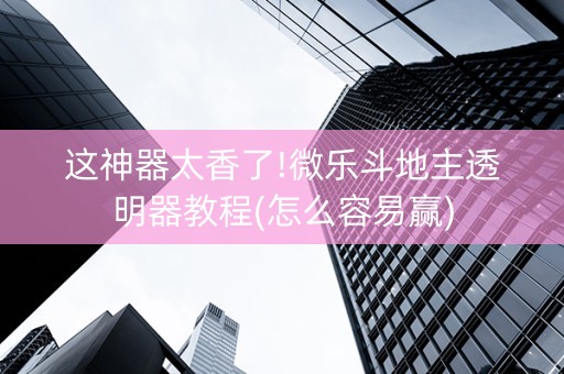 这神器太香了!微乐斗地主透明器教程(怎么容易赢)