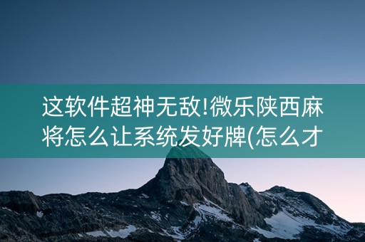 这软件超神无敌!微乐陕西麻将怎么让系统发好牌(怎么才有赢的几率)