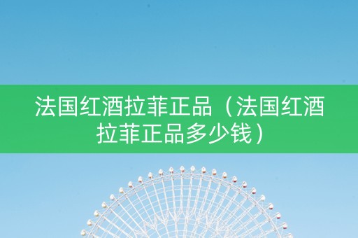 法国红酒拉菲正品（法国红酒拉菲正品多少钱）