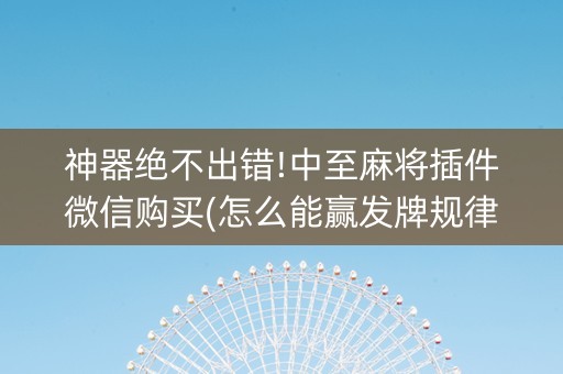 神器绝不出错!中至麻将插件微信购买(怎么能赢发牌规律)