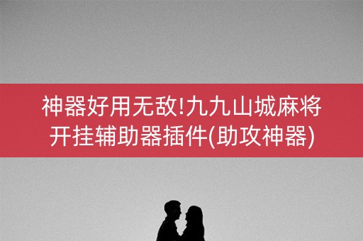神器好用无敌!九九山城麻将开挂辅助器插件(助攻神器)