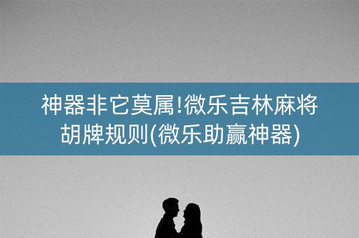 神器非它莫属!微乐吉林麻将胡牌规则(微乐助赢神器)