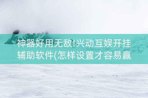 神器好用无敌!兴动互娱开挂辅助软件(怎样设置才容易赢)