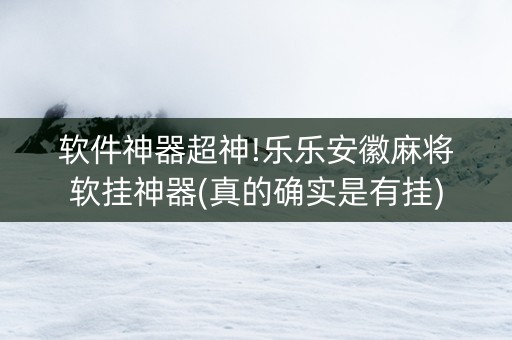 软件神器超神!乐乐安徽麻将软挂神器(真的确实是有挂)