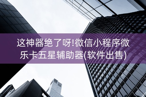 这神器绝了呀!微信小程序微乐卡五星辅助器(软件出售)