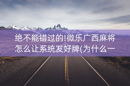 绝不能错过的!微乐广西麻将怎么让系统发好牌(为什么一直输)