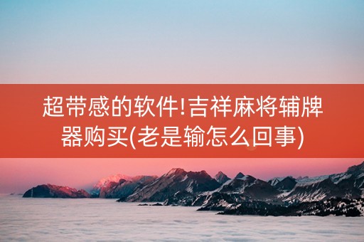 超带感的软件!吉祥麻将辅牌器购买(老是输怎么回事)