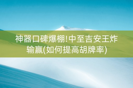 神器口碑爆棚!中至吉安王炸输赢(如何提高胡牌率)