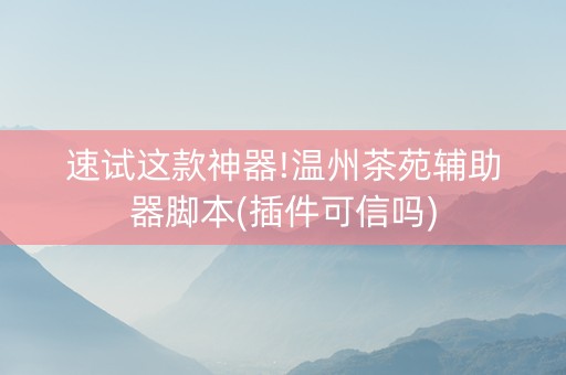 速试这款神器!温州茶苑辅助器脚本(插件可信吗)