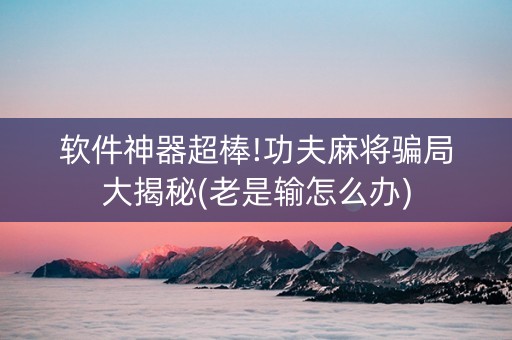 软件神器超棒!功夫麻将骗局大揭秘(老是输怎么办)