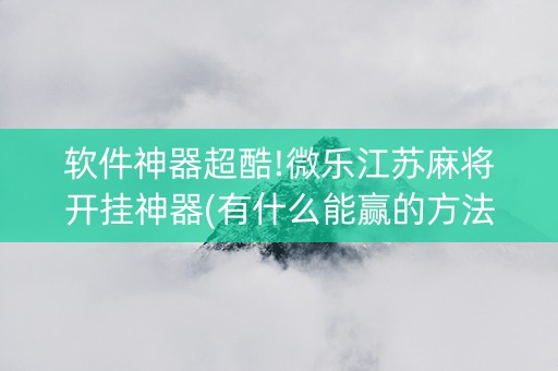 软件神器超酷!微乐江苏麻将开挂神器(有什么能赢的方法)