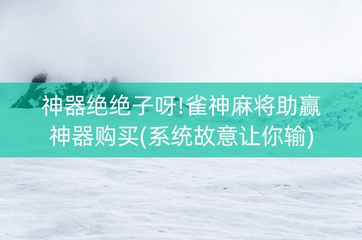 神器绝绝子呀!雀神麻将助赢神器购买(系统故意让你输)